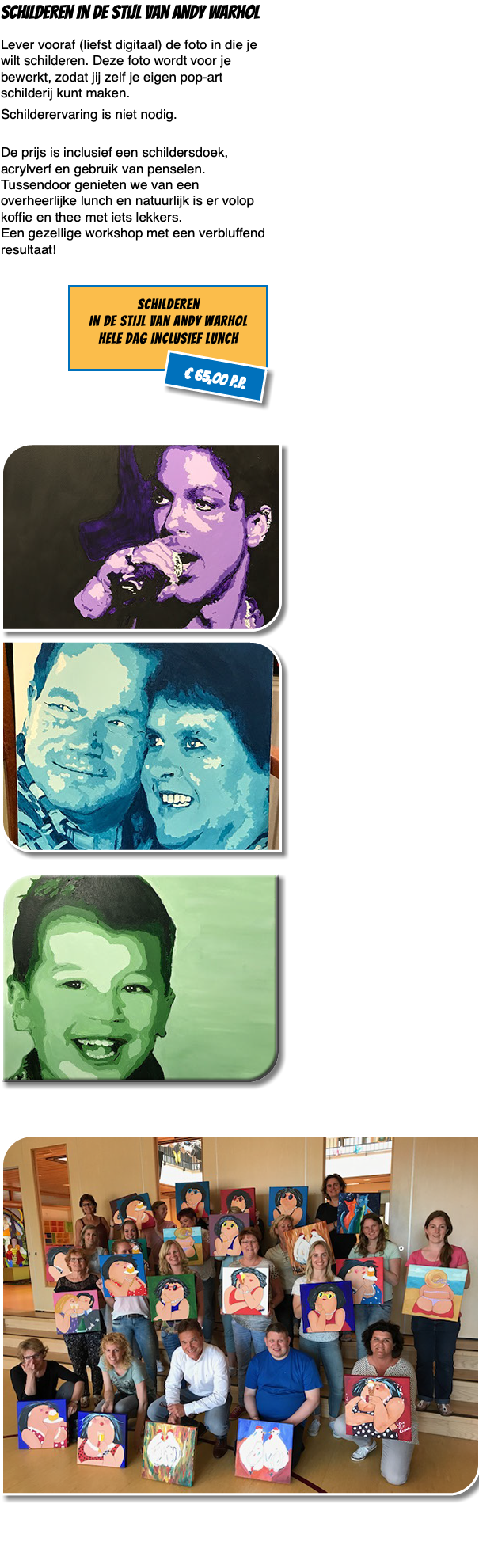 Schilderen in de stijl van Andy Warhol Lever vooraf (liefst digitaal) de foto in die je wilt schilderen. Deze foto wordt voor je bewerkt, zodat jij zelf je eigen pop-art schilderij kunt maken. Schilderervaring is niet nodig.  De prijs is inclusief een schildersdoek, acrylverf en gebruik van penselen. Tussendoor genieten we van een overheerlijke lunch en natuurlijk is er volop koffie en thee met iets lekkers. Een gezellige workshop met een verbluffend resultaat! ﷯ ﷯ ﷯ ﷯ ﷯ 
